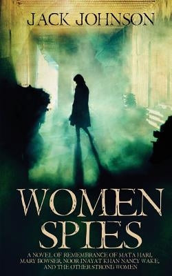 Women Spies: A Novel of Remembrance of Mata Hari, Mary Bowser, Noor Inayat Khan, Nancy Wake and other Strong Women of History by Johnson, Jack