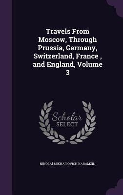 Travels From Moscow, Through Prussia, Germany, Switzerland, France, and England, Volume 3 by Karamzin, Nikolaĭ Mikhaĭlovich