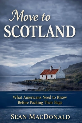 Move To Scotland: What Americans Need to Know Before Packing Their Bags by MacDonald, Sean