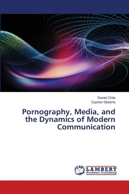 Pornography, Media, and the Dynamics of Modern Communication by Chile, Daniel