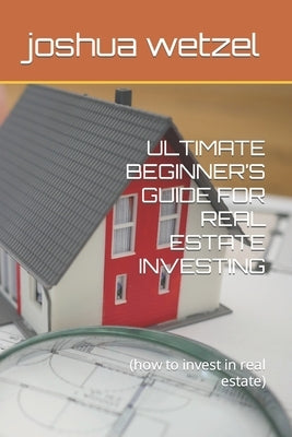 Ultimate Beginner's Guide for Real Estate Investing: (how to invest in real estate) by Wetzel, Joshua