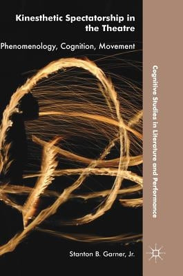 Kinesthetic Spectatorship in the Theatre: Phenomenology, Cognition, Movement by Garner Jr, Stanton B.
