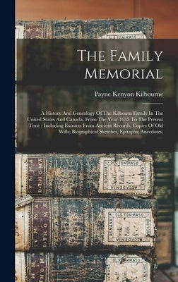 The Family Memorial: A History And Genealogy Of The Kilbourn Family In The United States And Canada, From The Year 1635 To The Present Time by Kilbourne, Payne Kenyon
