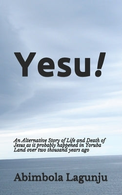 Yesu!: An Alternative Story of Life and Death of Jesus as it probably happened in Yoruba Land over two thousand years ago. by Lagunju, Abimbola