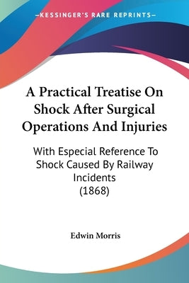 A Practical Treatise On Shock After Surgical Operations And Injuries: With Especial Reference To Shock Caused By Railway Incidents (1868) by Morris, Edwin
