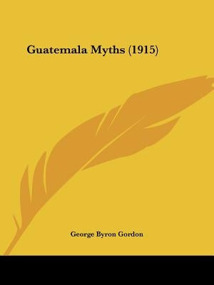 Guatemala Myths (1915) by Gordon, George Byron