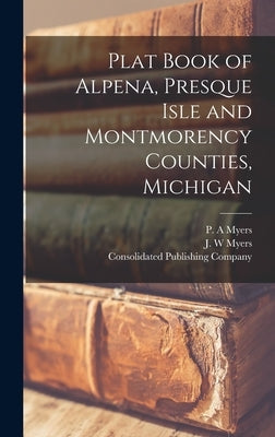 Plat Book of Alpena, Presque Isle and Montmorency Counties, Michigan by Myers, P. A.