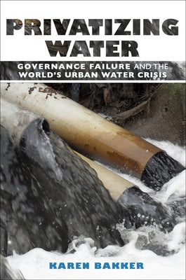 Privatizing Water: Governance Failure and the World's Urban Water Crisis by Bakker, Karen