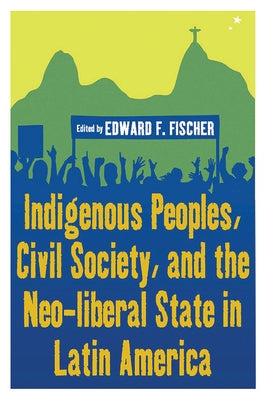 Indigenous Peoples, Civil Society, and the Neo-Liberal State in Latin America by Fischer, Edward F.