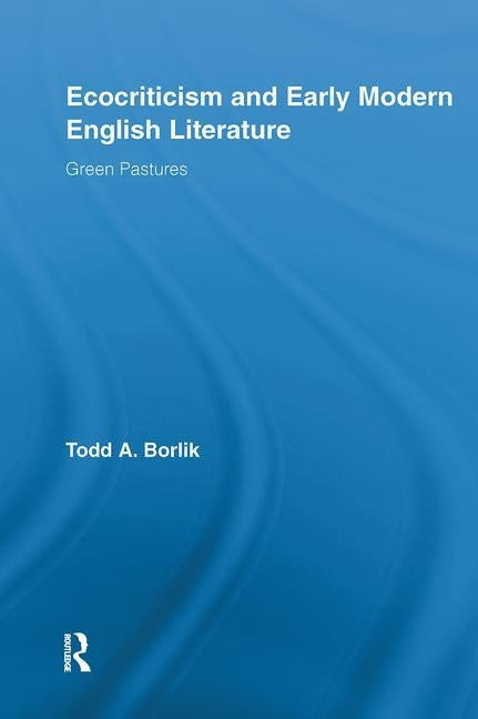 Ecocriticism and Early Modern English Literature: Green Pastures by Borlik, Todd A.