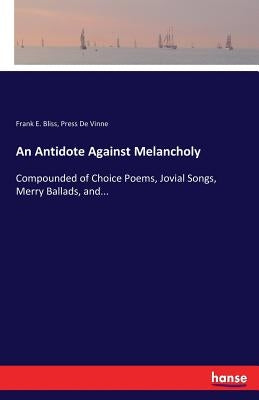 An Antidote Against Melancholy: Compounded of Choice Poems, Jovial Songs, Merry Ballads, and... by Bliss, Frank E.