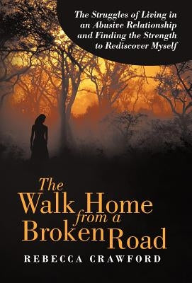 The Walk Home from a Broken Road: The Struggles of Living in an Abusive Relationship and Finding the Strength to Rediscover Myself by Crawford, Rebecca