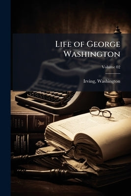 Life of George Washington; Volume 02 by Washington, Irving