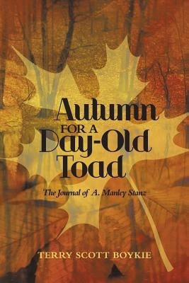 Autumn for a Day-Old Toad: The Journal of A. Manley Stanz by Boykie, Terry Scott