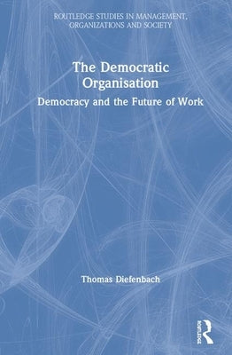 The Democratic Organisation: Democracy and the Future of Work by Diefenbach, Thomas
