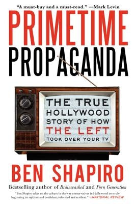 Primetime Propaganda: The True Hollywood Story of How the Left Took Over Your TV by Shapiro, Ben