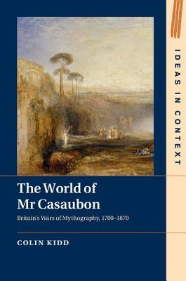 The World of MR Casaubon: Britain's Wars of Mythography, 1700-1870 by Kidd, Colin