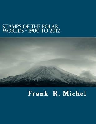 Stamps of the Polar Worlds - 1900 to 2012: A study of the Polar Regions of the world and their relationships to the human condition of our planet. by Michel, Frank R.