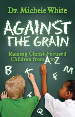 Against the Grain: Raising Christ-Focused Children from A to Z by White, Michele