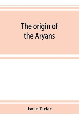 The origin of the Aryans: an account of the prehistoric ethnology and civilisation of Europe by Taylor, Isaac