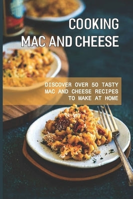 Cooking Mac And Cheese: Discover Over 50 Tasty Mac And Cheese Recipes To Make At Home: How Do You Make Mac And Cheese From Scratch by Codispoti, Yuri