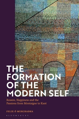 The Formation of the Modern Self: Reason, Happiness and the Passions from Montaigne to Kant by O. Murchadha, Felix