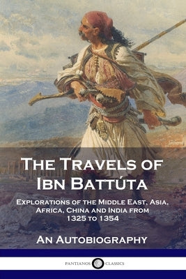 The Travels of Ibn Battúta: Explorations of the Middle East, Asia, Africa, China and India from 1325 to 1354, An Autobiography by Battúta, Ibn