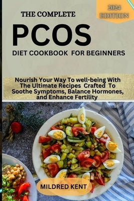 The Complete Pcos Diet Cookbook for Beginners: Nourish Your Way To well-being With The Ultimate Recipes Crafted To Soothe Symptoms, Balance Hormones, by Kent, Mildred