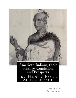 American Indians, their History, Condition, and Prospects- by Henry R. Schoolc by Schoolcraft, Henry R.