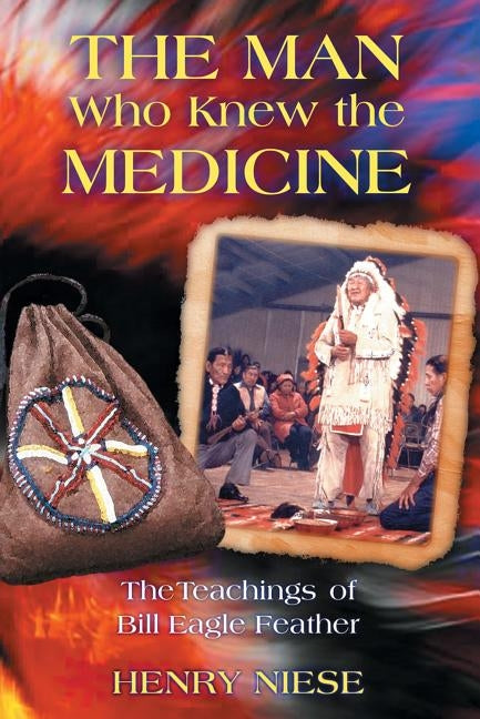 The Man Who Knew the Medicine: The Teachings of Bill Eagle Feather by Niese, Henry