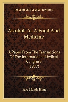 Alcohol, As A Food And Medicine: A Paper From The Transactions Of The International Medical Congress (1877) by Hunt, Ezra Mundy