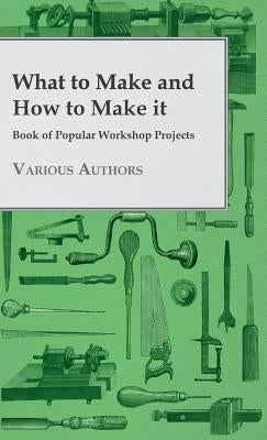 What to Make and How to Make it - Book of Popular Workshop Projects by Various