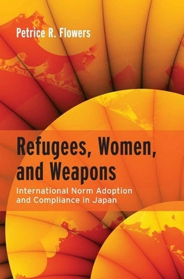 Refugees, Women, and Weapons: International Norm Adoption and Compliance in Japan by Flowers, Petrice R.