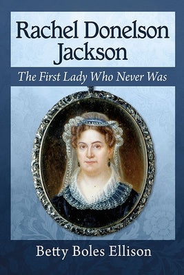 Rachel Donelson Jackson: The First Lady Who Never Was by Ellison, Betty Boles