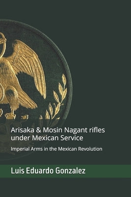 Arisaka & Mosin Nagant rifles under Mexican service: Imperial Arms in the Mexican Revolution by Gonzalez, Luis Eduardo
