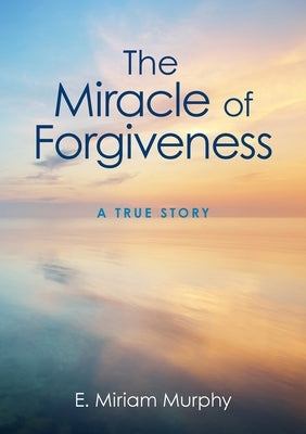 The Miracle of Forgiveness: A True Story by Murphy, E. Miriam