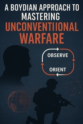 A Boydian Approach to Mastering Unconventional Warfare by Luberisse, Josh