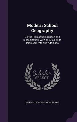 Modern School Geography: On the Plan of Comparison and Classification, With an Atlas. With Improvements and Additions by Woodbridge, William Channing