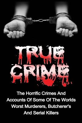 True Crime: The Horrific Crimes And Accounts Of Some Of The Worlds Worst Murderers, Butcherers And Serial Killers by Clayton, Brody