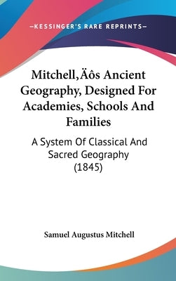 Mitchell's Ancient Geography, Designed For Academies, Schools And Families: A System Of Classical And Sacred Geography (1845) by Mitchell, Samuel Augustus