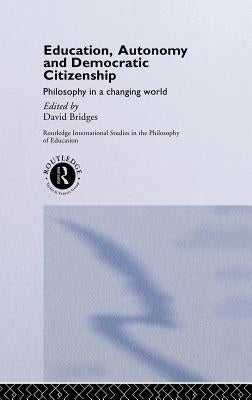 Education, Autonomy and Democratic Citizenship: Philosophy in a Changing World by Bridges, David