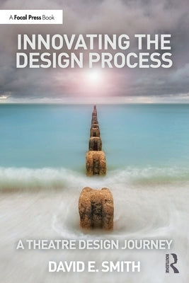 Innovating the Design Process: A Theatre Design Journey: A Theatre Design Journey by Smith, David E.