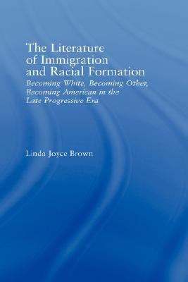 The Literature of Immigration and Racial Formation: Becoming White, Becoming Other, Becoming American in the Late Progressive Era by Brown, Linda Joyce