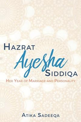 Hazrat Ayesha Siddiqa: Her Year of Marriage and Personality by Sadeeqa, Atika
