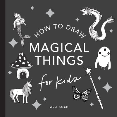 Magical Things: How to Draw Books for Kids, with Unicorns, Dragons, Mermaids, and More by Koch, Alli