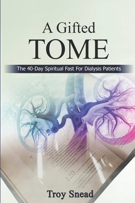 A Gifted Tome: The 40-Day Spiritual Fast for Dialysis Patients by Snead, Troy