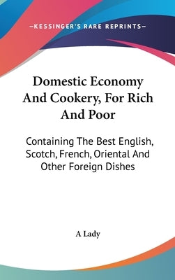 Domestic Economy And Cookery, For Rich And Poor: Containing The Best English, Scotch, French, Oriental And Other Foreign Dishes by A. Lady