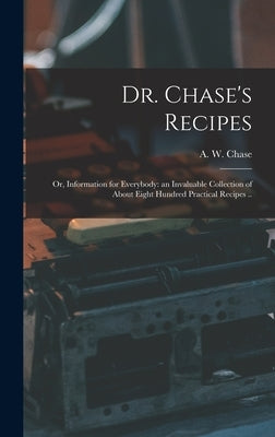 Dr. Chase's Recipes; or, Information for Everybody: an Invaluable Collection of About Eight Hundred Practical Recipes .. by Chase, A. W. (Alvin Wood) 1817-1885