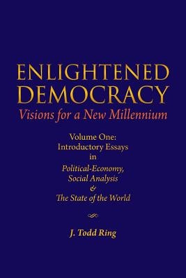 Enlightened Democracy: Visions For A New Millennium: Volume One: Introductory Essays in Political-Economy, Social Analysis & The State of the by Ring, J. Todd