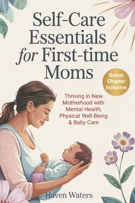 Self-Care Essentials for First-Time Moms: Thriving in New Motherhood with Mental Health, Physical Well-Being & Baby Care by Waters, Haven